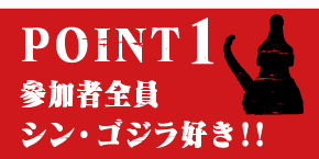POINT1 参加者全員シン・ゴジラ好き！！