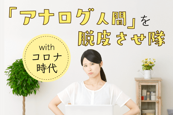 withコロナ時代「アナログ人間」を脱皮させ隊