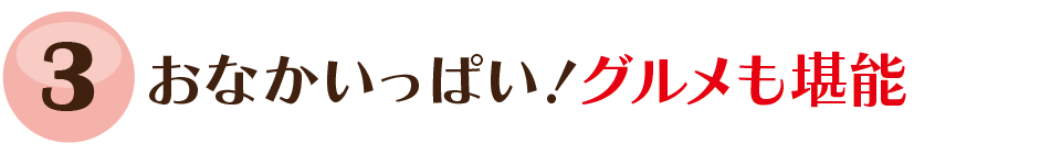 おなかいっぱい！グルメも堪能