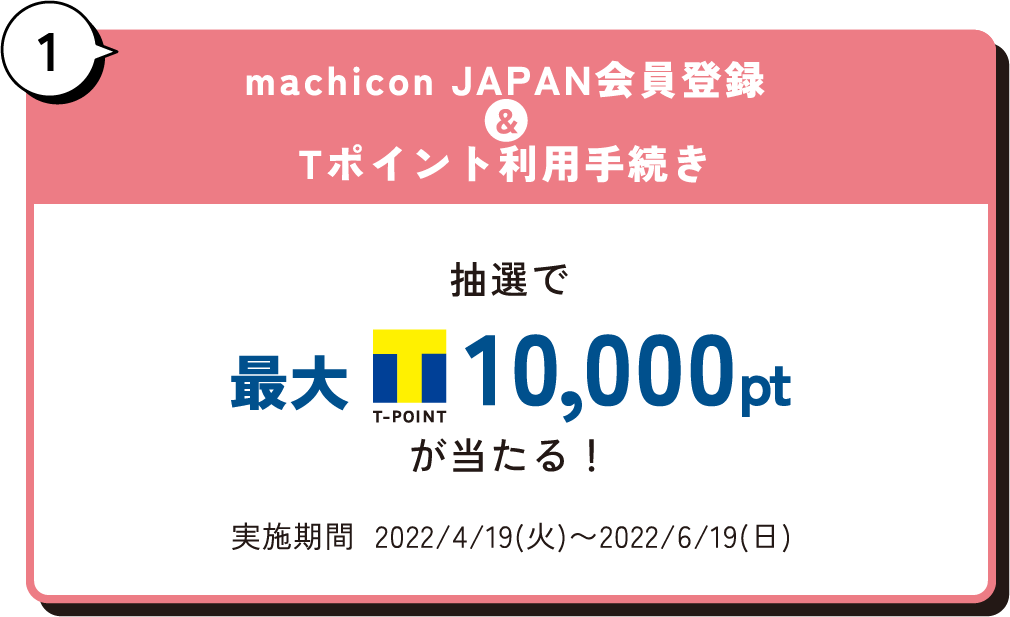 1 machicon JAPAN会員登録&Tポイント利用手続き 抽選で最大T-POINT10,000ptが当たる！実施期間  2022/4/19(火)〜2022/6/19(日)